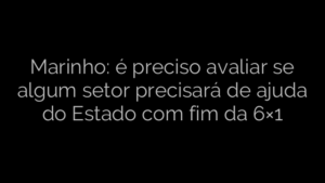 ​Marinho: é preciso avaliar se algum setor precisará de ajuda do Estado com fim da 6×1 